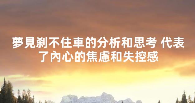 夢見刹不住車的分析和思考 代表了內心的焦慮和失控感